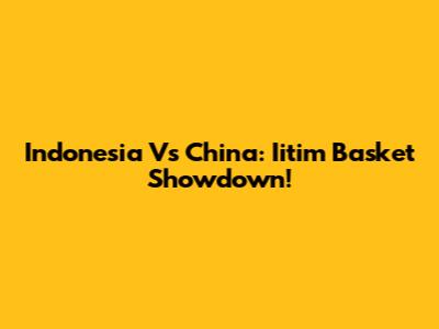 Indonesia Vs China: Iitim Basket Showdown!