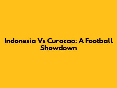 Indonesia Vs Curacao: A Football Showdown