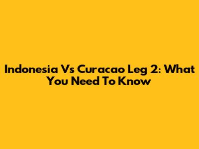 Indonesia Vs Curacao Leg 2: What You Need To Know