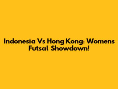 Indonesia Vs Hong Kong: Women's Futsal Showdown!