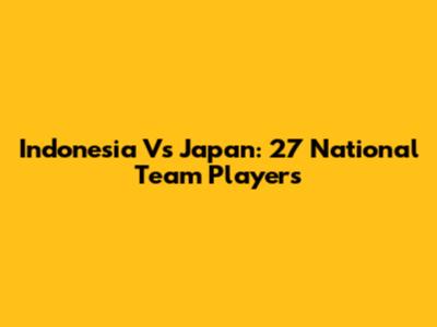 Indonesia Vs Japan: 27 National Team Players