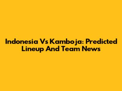 Indonesia Vs Kamboja: Predicted Lineup And Team News