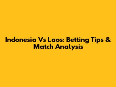 Indonesia Vs Laos: Betting Tips & Match Analysis
