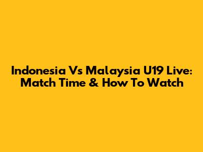 Indonesia Vs Malaysia U19 Live: Match Time & How To Watch