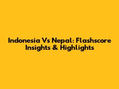Indonesia Vs Nepal: Flashscore Insights & Highlights