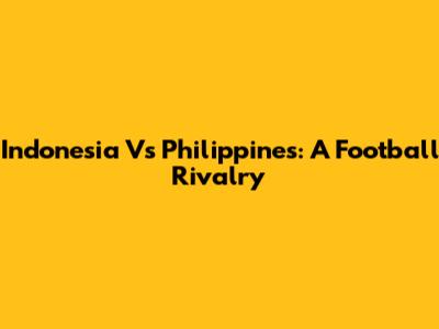 Indonesia Vs Philippines: A Football Rivalry
