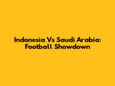 Indonesia Vs Saudi Arabia: Football Showdown