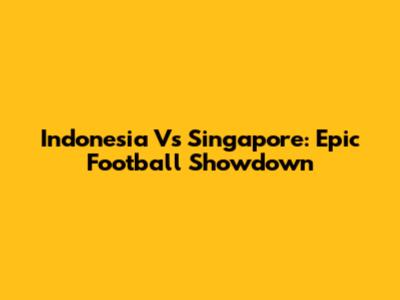 Indonesia Vs Singapore: Epic Football Showdown