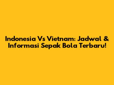 Indonesia Vs Vietnam: Jadwal & Informasi Sepak Bola Terbaru!