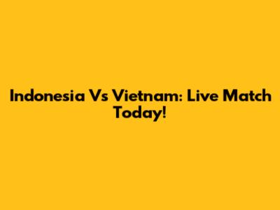 Indonesia Vs Vietnam: Live Match Today!