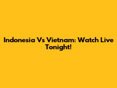Indonesia Vs Vietnam: Watch Live Tonight!
