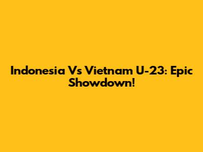 Indonesia Vs Vietnam U-23: Epic Showdown!