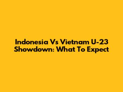 Indonesia Vs Vietnam U-23 Showdown: What To Expect