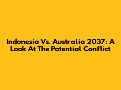 Indonesia Vs. Australia 2037: A Look At The Potential Conflict