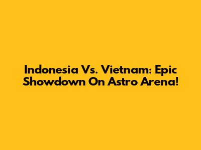 Indonesia Vs. Vietnam: Epic Showdown On Astro Arena!
