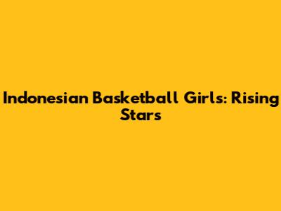 Indonesian Basketball Girls: Rising Stars