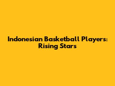 Indonesian Basketball Players: Rising Stars