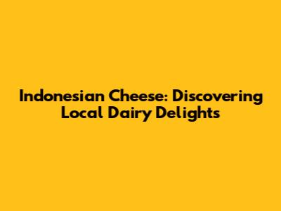 Indonesian Cheese: Discovering Local Dairy Delights