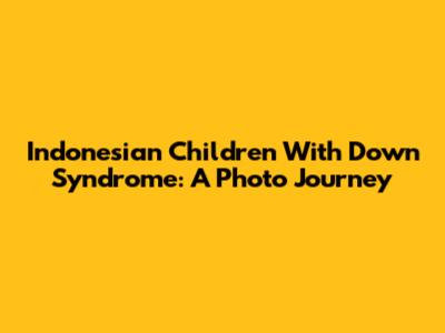 Indonesian Children With Down Syndrome: A Photo Journey