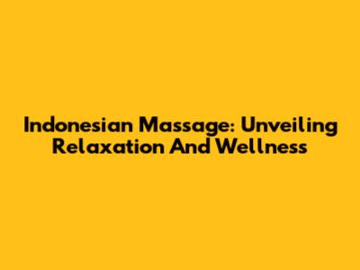 Indonesian Massage: Unveiling Relaxation And Wellness