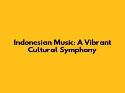 Indonesian Music: A Vibrant Cultural Symphony