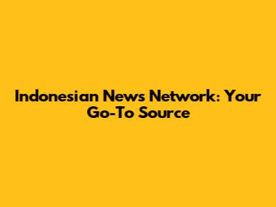 Indonesian News Network: Your Go-To Source