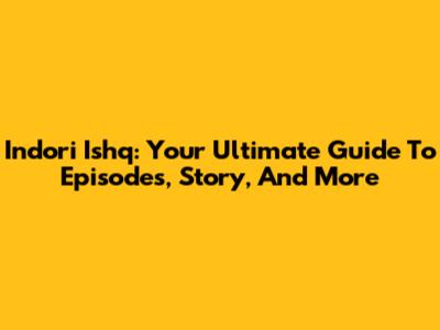 Indori Ishq: Your Ultimate Guide To Episodes, Story, And More