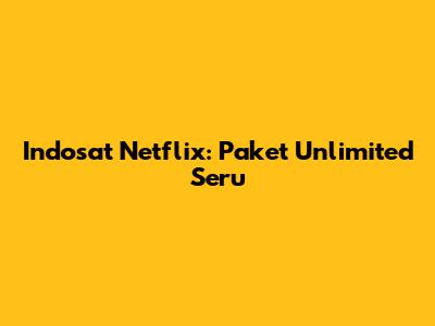 Indosat Netflix: Paket Unlimited Seru