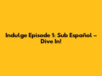 Indulge Episode 1: Sub Español – Dive In!