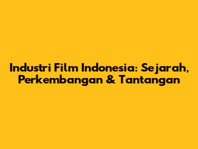 Industri Film Indonesia: Sejarah, Perkembangan & Tantangan