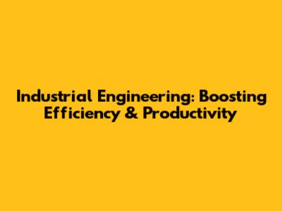 Industrial Engineering: Boosting Efficiency & Productivity