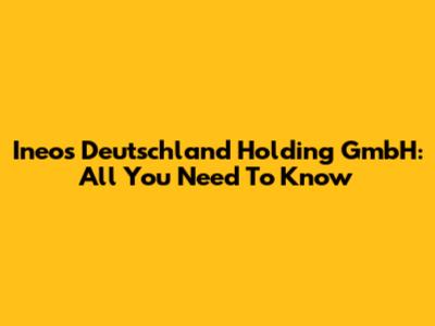 Ineos Deutschland Holding GmbH: All You Need To Know
