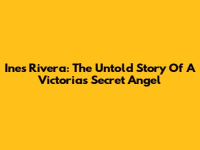 Ines Rivera: The Untold Story Of A Victoria's Secret Angel