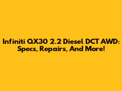 Infiniti QX30 2.2 Diesel DCT AWD: Specs, Repairs, And More!