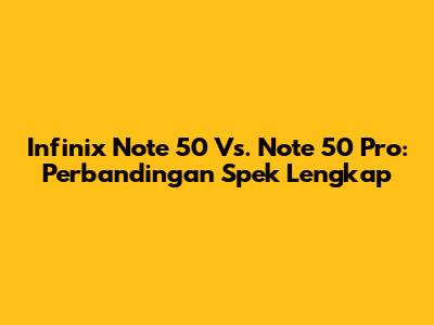 Infinix Note 50 Vs. Note 50 Pro: Perbandingan Spek Lengkap