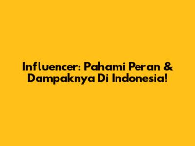 Influencer: Pahami Peran & Dampaknya Di Indonesia!