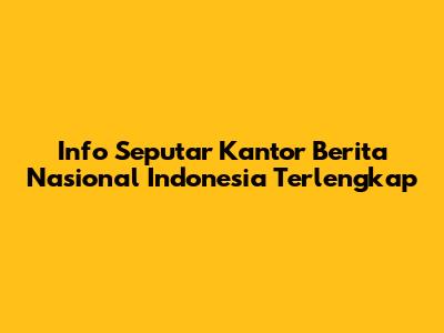 Info Seputar Kantor Berita Nasional Indonesia Terlengkap
