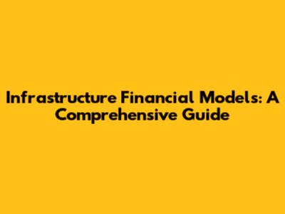 Infrastructure Financial Models: A Comprehensive Guide