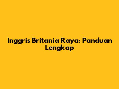 Inggris Britania Raya: Panduan Lengkap