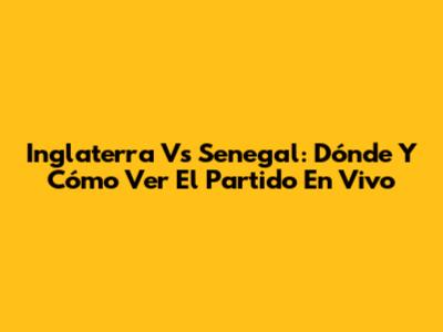 Inglaterra Vs Senegal: Dónde Y Cómo Ver El Partido En Vivo