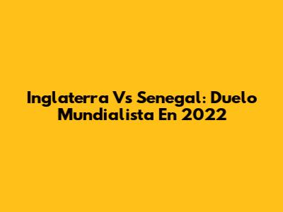 Inglaterra Vs Senegal: Duelo Mundialista En 2022