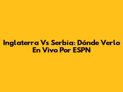 Inglaterra Vs Serbia: Dónde Verlo En Vivo Por ESPN