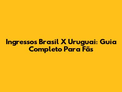 Ingressos Brasil X Uruguai: Guia Completo Para Fãs