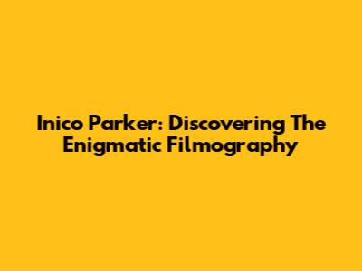 Inico Parker: Discovering The Enigmatic Filmography