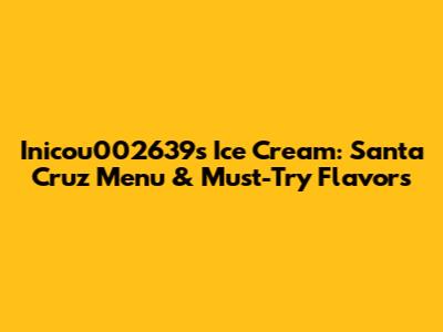 Inicou002639s Ice Cream: Santa Cruz Menu & Must-Try Flavors
