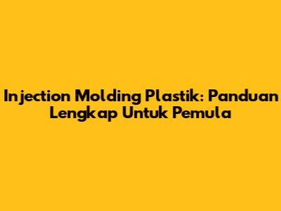 Injection Molding Plastik: Panduan Lengkap Untuk Pemula