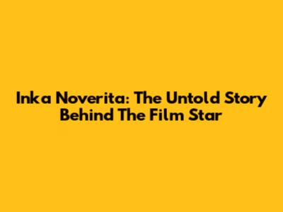 Inka Noverita: The Untold Story Behind The Film Star