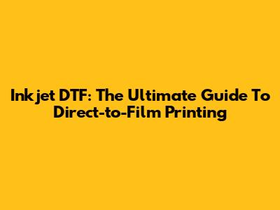 Inkjet DTF: The Ultimate Guide To Direct-to-Film Printing