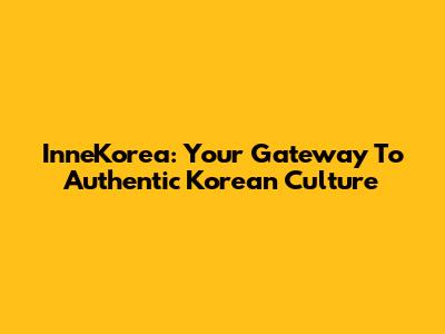 InneKorea: Your Gateway To Authentic Korean Culture