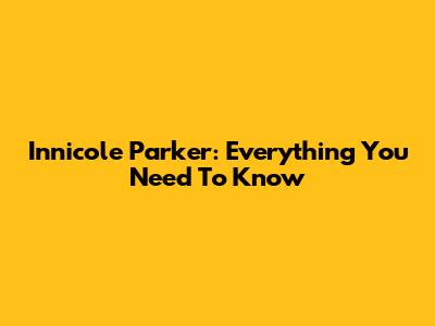 Innicole Parker: Everything You Need To Know